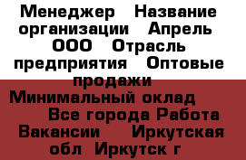 Менеджер › Название организации ­ Апрель, ООО › Отрасль предприятия ­ Оптовые продажи › Минимальный оклад ­ 10 000 - Все города Работа » Вакансии   . Иркутская обл.,Иркутск г.